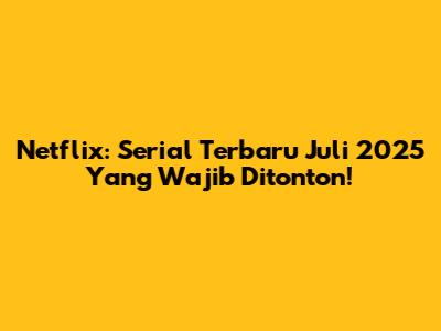 Netflix: Serial Terbaru Juli 2025 Yang Wajib Ditonton!