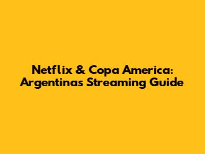Netflix & Copa America: Argentina's Streaming Guide