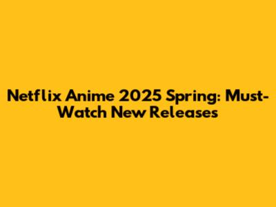 Netflix Anime 2025 Spring: Must-Watch New Releases
