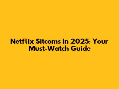 Netflix Sitcoms In 2025: Your Must-Watch Guide