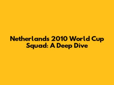 Netherlands' 2010 World Cup Squad: A Deep Dive