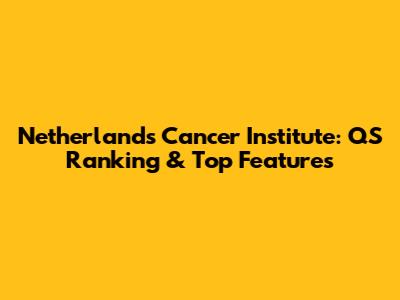 Netherlands Cancer Institute: QS Ranking & Top Features