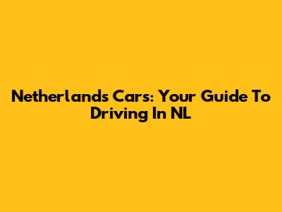 Netherlands Cars: Your Guide To Driving In NL