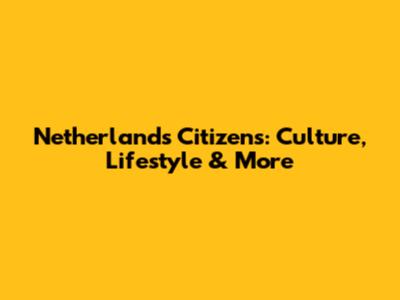 Netherlands Citizens: Culture, Lifestyle & More