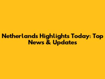 Netherlands Highlights Today: Top News & Updates