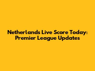 Netherlands Live Score Today: Premier League Updates