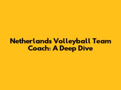 Netherlands Volleyball Team Coach: A Deep Dive