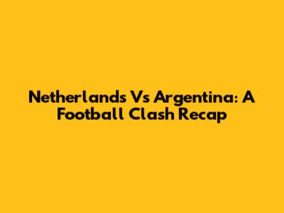 Netherlands Vs Argentina: A Football Clash Recap