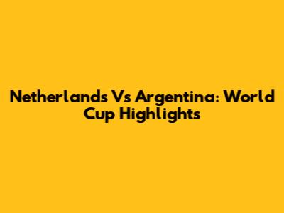 Netherlands Vs Argentina: World Cup Highlights
