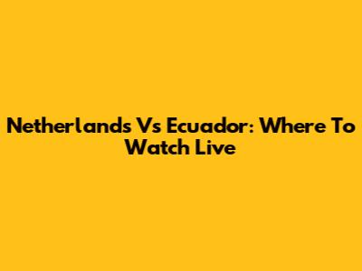 Netherlands Vs Ecuador: Where To Watch Live