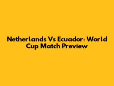 Netherlands Vs Ecuador: World Cup Match Preview