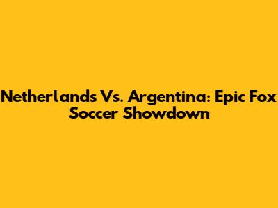 Netherlands Vs. Argentina: Epic Fox Soccer Showdown