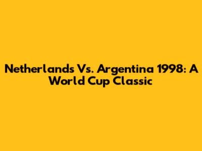 Netherlands Vs. Argentina 1998: A World Cup Classic
