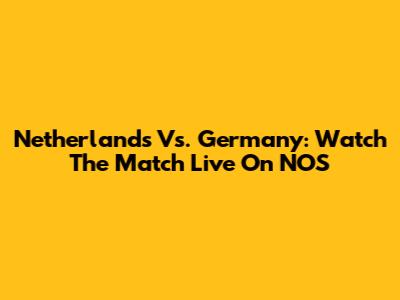 Netherlands Vs. Germany: Watch The Match Live On NOS