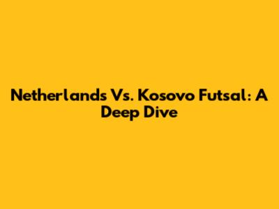 Netherlands Vs. Kosovo Futsal: A Deep Dive