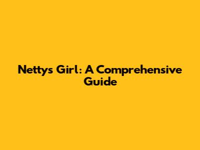 Netty's Girl: A Comprehensive Guide