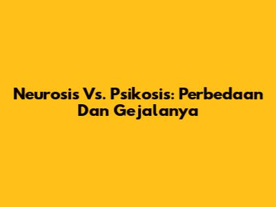 Neurosis Vs. Psikosis: Perbedaan Dan Gejalanya