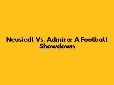 Neusiedl Vs. Admira: A Football Showdown
