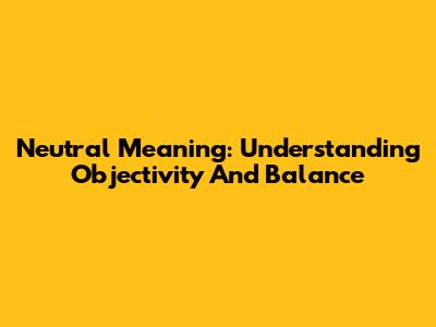 Neutral Meaning: Understanding Objectivity And Balance