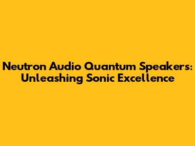 Neutron Audio Quantum Speakers: Unleashing Sonic Excellence