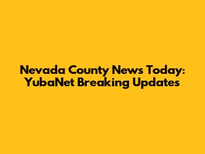 Nevada County News Today: YubaNet Breaking Updates