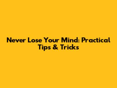Never Lose Your Mind: Practical Tips & Tricks