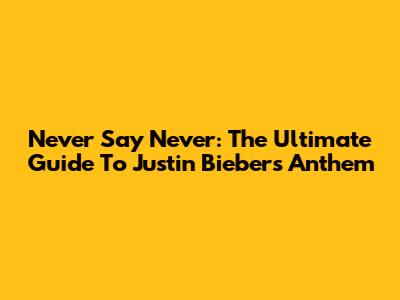 Never Say Never: The Ultimate Guide To Justin Bieber's Anthem