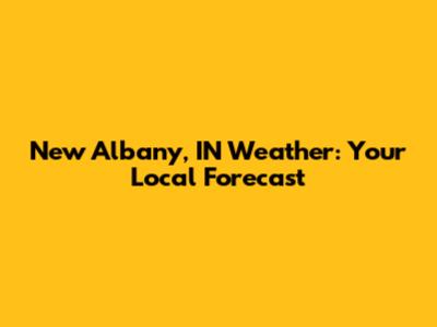 New Albany, IN Weather: Your Local Forecast