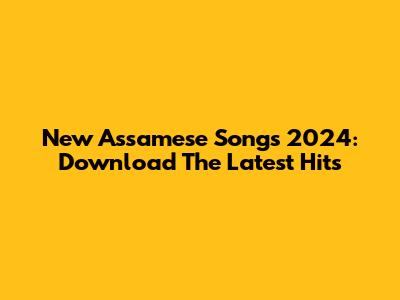 New Assamese Songs 2024: Download The Latest Hits