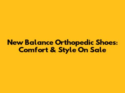 New Balance Orthopedic Shoes: Comfort & Style On Sale