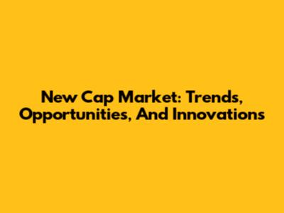 New Cap Market: Trends, Opportunities, And Innovations