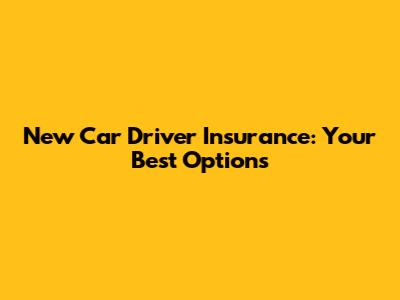 New Car Driver Insurance: Your Best Options