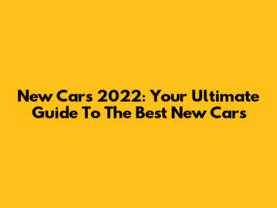 New Cars 2022: Your Ultimate Guide To The Best New Cars