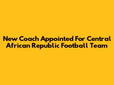 New Coach Appointed For Central African Republic Football Team