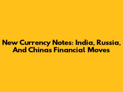 New Currency Notes: India, Russia, And China's Financial Moves