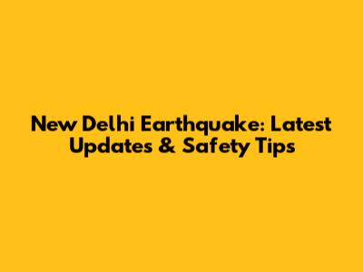 New Delhi Earthquake: Latest Updates & Safety Tips