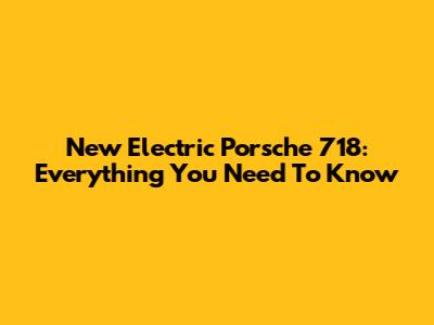 New Electric Porsche 718: Everything You Need To Know