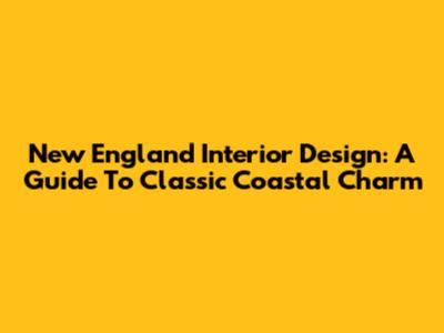 New England Interior Design: A Guide To Classic Coastal Charm