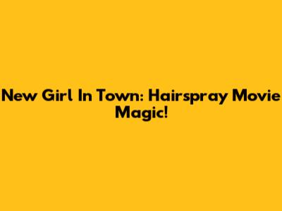 New Girl In Town: Hairspray Movie Magic!
