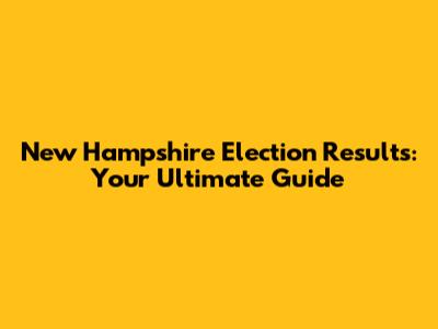 New Hampshire Election Results: Your Ultimate Guide