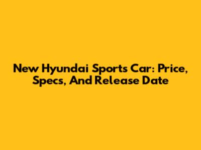 New Hyundai Sports Car: Price, Specs, And Release Date
