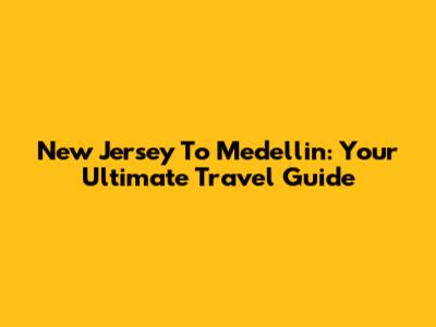 New Jersey To Medellin: Your Ultimate Travel Guide