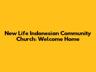 New Life Indonesian Community Church: Welcome Home