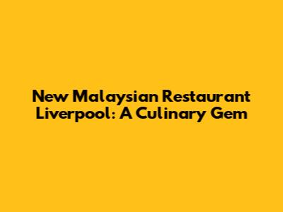 New Malaysian Restaurant Liverpool: A Culinary Gem