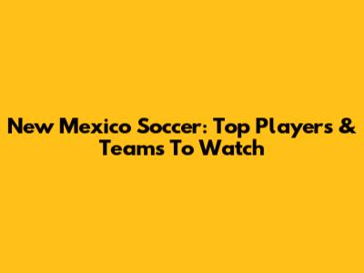 New Mexico Soccer: Top Players & Teams To Watch
