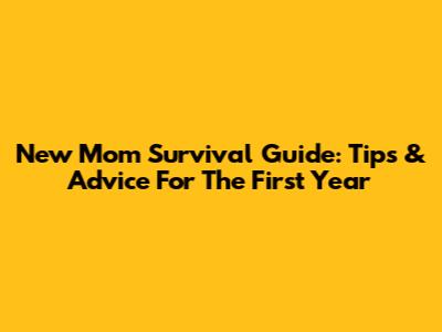 New Mom Survival Guide: Tips & Advice For The First Year