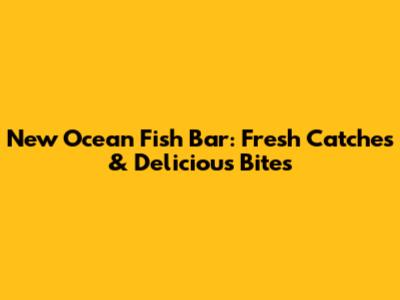 New Ocean Fish Bar: Fresh Catches & Delicious Bites