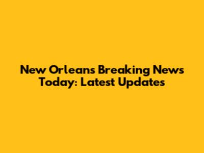 New Orleans Breaking News Today: Latest Updates
