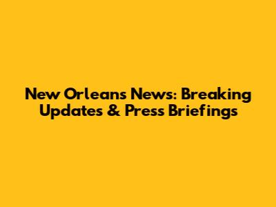 New Orleans News: Breaking Updates & Press Briefings
