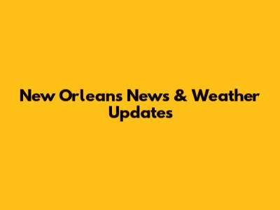 New Orleans News & Weather Updates
